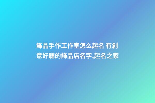 飾品手作工作室怎么起名 有創意好聽的飾品店名字,起名之家-第1張-店鋪起名-玄機派